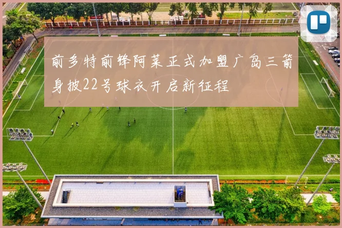前多特前锋阿莱正式加盟广岛三箭身披22号球衣开启新征程