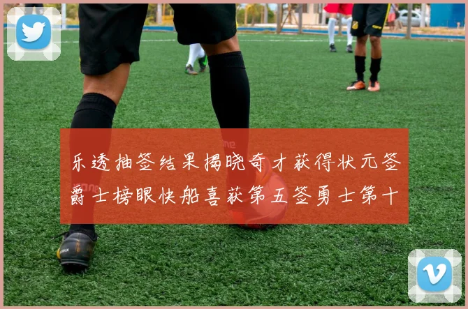 乐透抽签结果揭晓奇才获得状元签爵士榜眼快船喜获第五签勇士第十一雷霆第十二