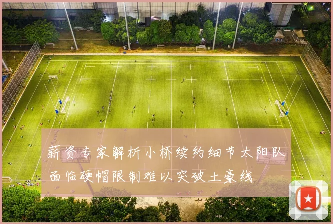 薪资专家解析小桥续约细节太阳队面临硬帽限制难以突破土豪线
