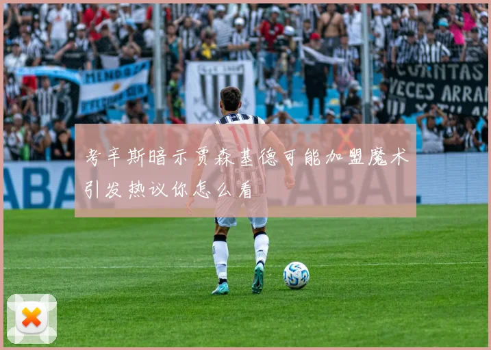考辛斯暗示贾森基德可能加盟魔术引发热议你怎么看