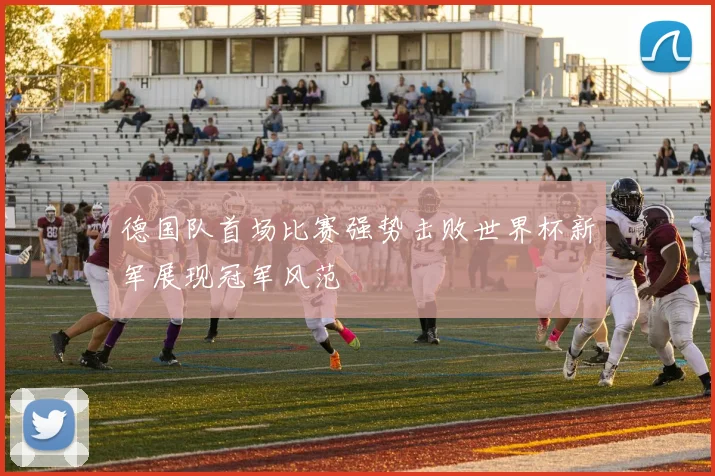 德国队首场比赛强势击败世界杯新军展现冠军风范