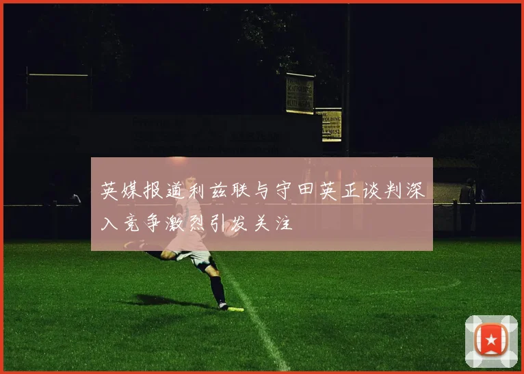 英媒报道利兹联与守田英正谈判深入竞争激烈引发关注