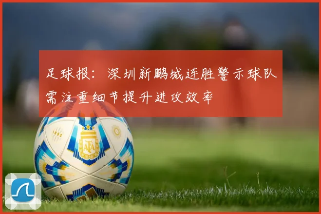 足球报：深圳新鹏城连胜警示球队需注重细节提升进攻效率