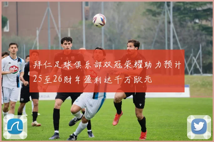 拜仁足球俱乐部双冠荣耀助力预计25至26财年盈利达千万欧元
