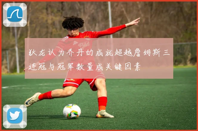 狄龙认为乔丹的成就超越詹姆斯三连冠与冠军数量成关键因素