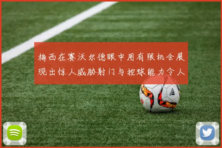 梅西在赛沃尔德眼中用有限机会展现出惊人威胁射门与控球能力令人赞叹