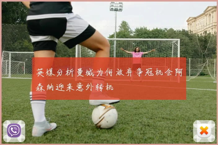 英媒分析曼城为何放弃争冠机会阿森纳迎来意外转机