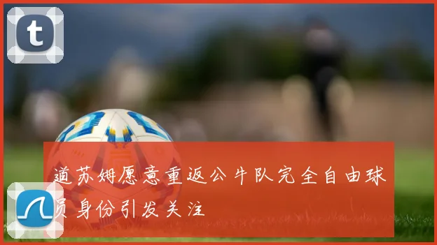 道苏姆愿意重返公牛队完全自由球员身份引发关注
