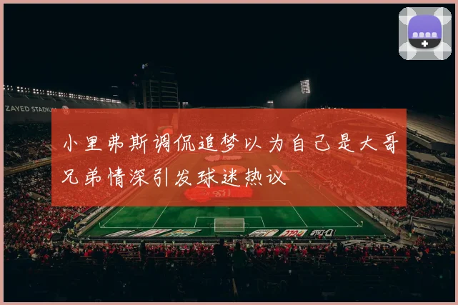 小里弗斯调侃追梦以为自己是大哥兄弟情深引发球迷热议
