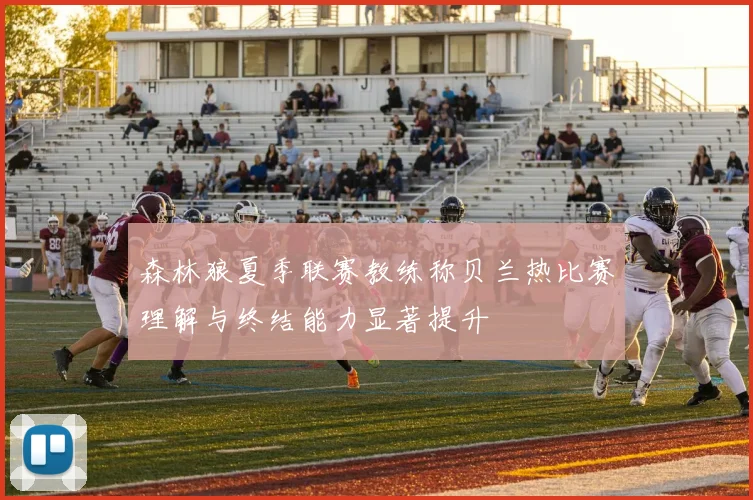 森林狼夏季联赛教练称贝兰热比赛理解与终结能力显著提升