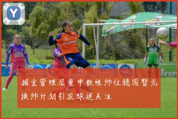 掘金管理层重申教练帅位稳固暂无换帅计划引发球迷关注