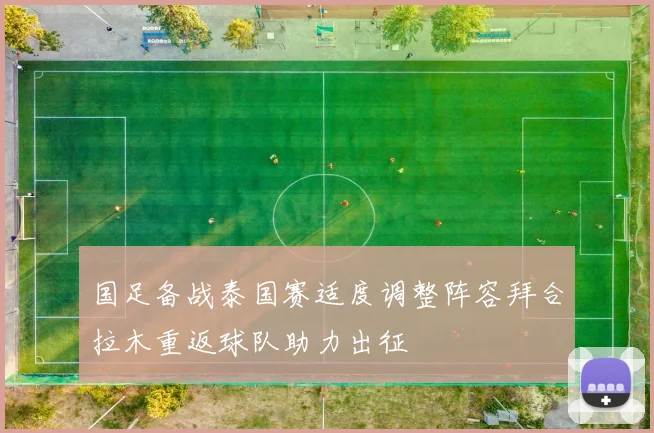 国足备战泰国赛适度调整阵容拜合拉木重返球队助力出征