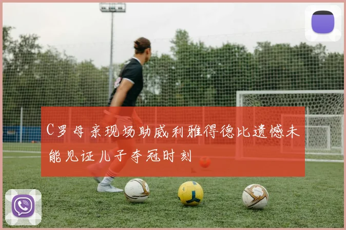 C罗母亲现场助威利雅得德比遗憾未能见证儿子夺冠时刻