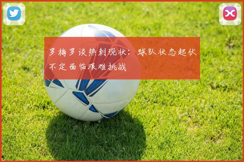 罗梅罗谈热刺现状：球队状态起伏不定面临艰难挑战