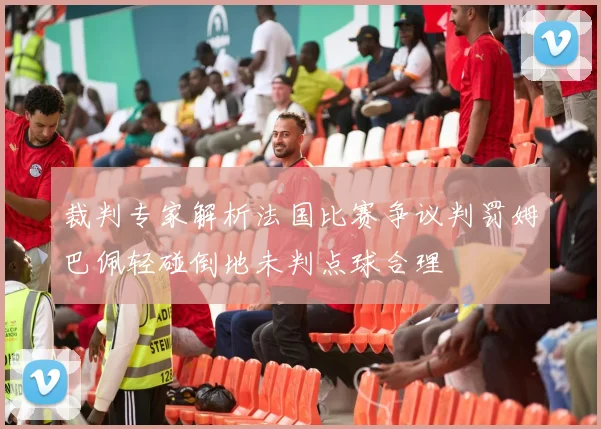 裁判专家解析法国比赛争议判罚姆巴佩轻碰倒地未判点球合理
