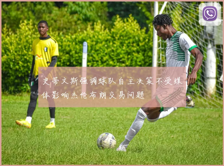 史蒂文斯强调球队自主决策不受媒体影响杰伦布朗交易问题