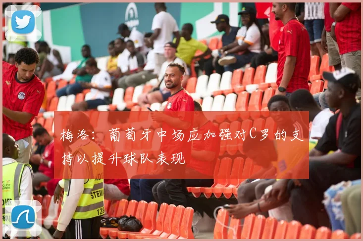 梅洛：葡萄牙中场应加强对C罗的支持以提升球队表现