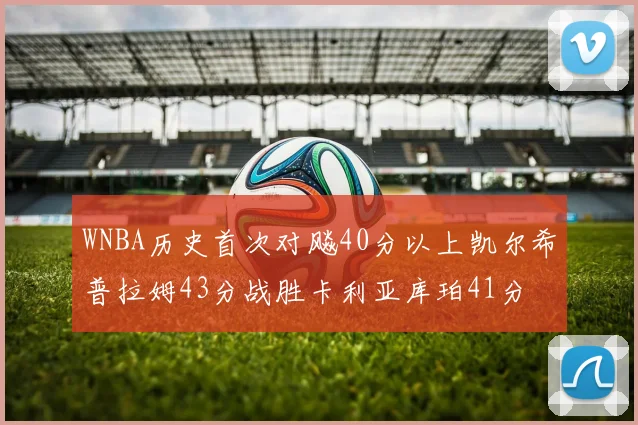 WNBA历史首次对飚40分以上凯尔希普拉姆43分战胜卡利亚库珀41分