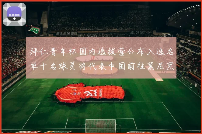 拜仁青年杯国内选拔营公布入选名单十名球员将代表中国前往慕尼黑
