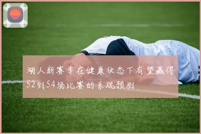 湖人新赛季在健康状态下有望赢得52到54场比赛的乐观预测